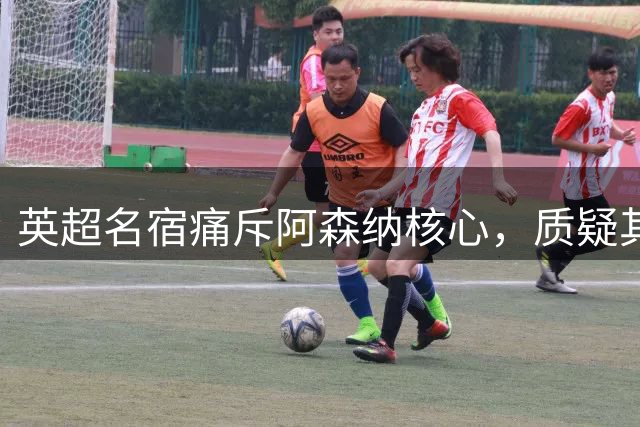 英超名宿痛斥阿森纳核心，质疑其豪门实力